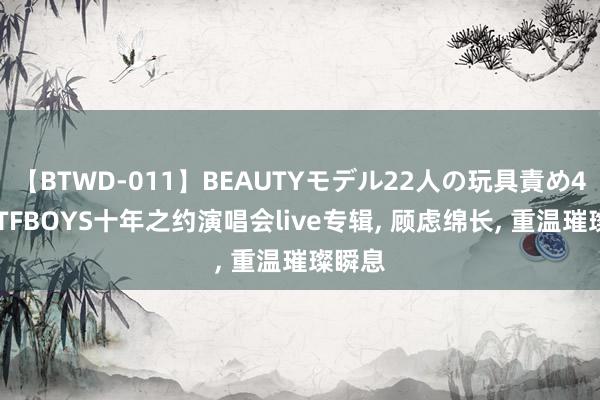 【BTWD-011】BEAUTYモデル22人の玩具責め4時間 TFBOYS十年之约演唱会live专辑， 顾虑绵长， 重温璀璨瞬息