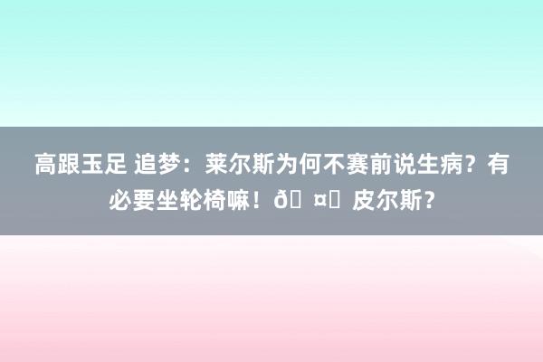 高跟玉足 追梦：莱尔斯为何不赛前说生病？有必要坐轮椅嘛！?皮尔斯？