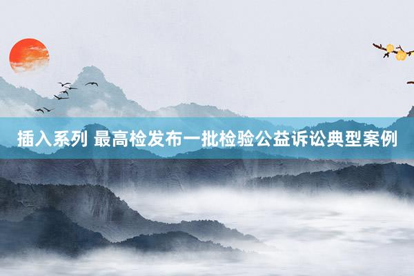 插入系列 最高检发布一批检验公益诉讼典型案例