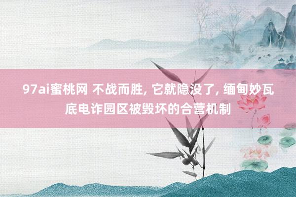 97ai蜜桃网 不战而胜， 它就隐没了， 缅甸妙瓦底电诈园区被毁坏的合营机制