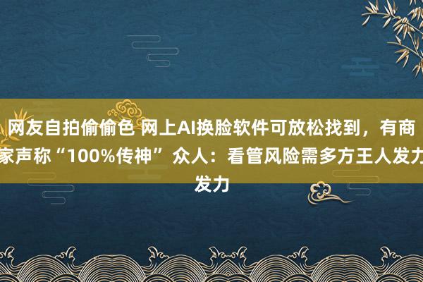 网友自拍偷偷色 网上AI换脸软件可放松找到，有商家声称“100%传神” 众人：看管风险需多方王人发力