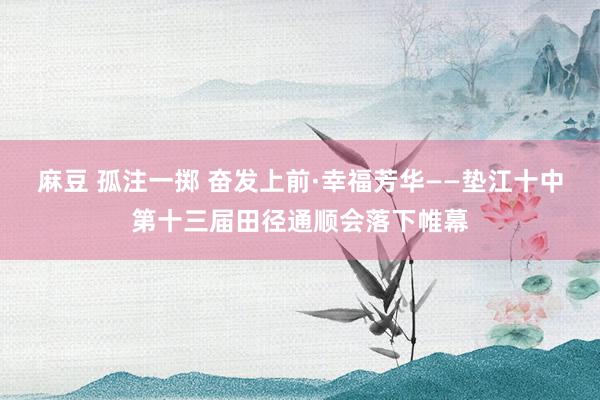 麻豆 孤注一掷 奋发上前·幸福芳华——垫江十中第十三届田径通顺会落下帷幕