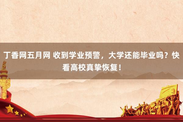 丁香网五月网 收到学业预警，大学还能毕业吗？快看高校真挚恢复！