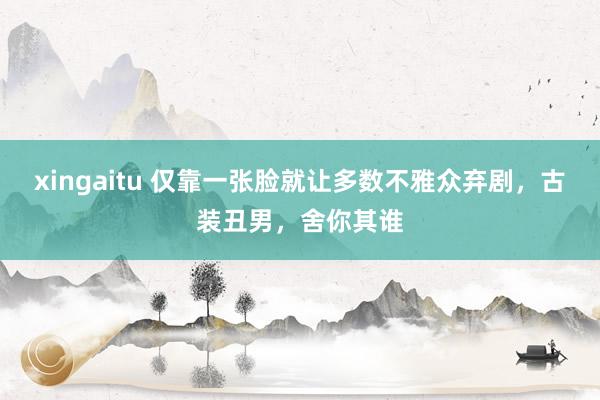 xingaitu 仅靠一张脸就让多数不雅众弃剧，古装丑男，舍你其谁