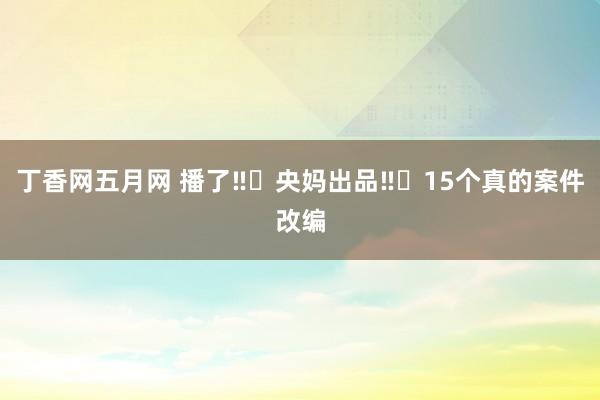 丁香网五月网 播了‼️央妈出品‼️15个真的案件改编