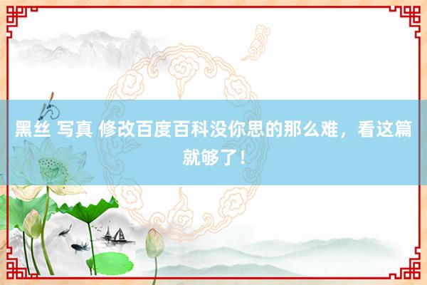 黑丝 写真 修改百度百科没你思的那么难，看这篇就够了！