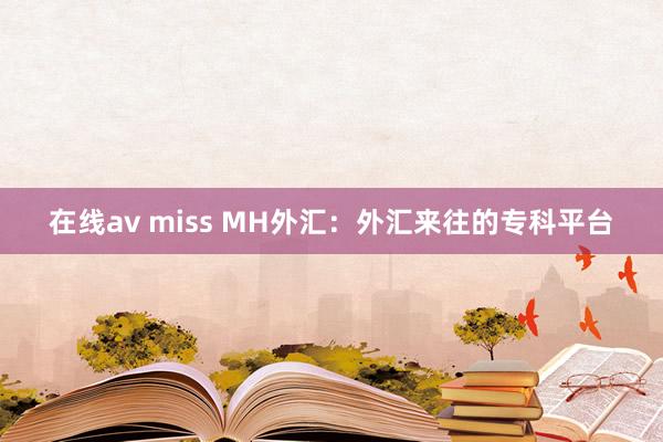 在线av miss MH外汇：外汇来往的专科平台