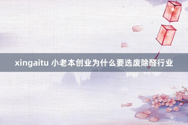 xingaitu 小老本创业为什么要选废除醛行业