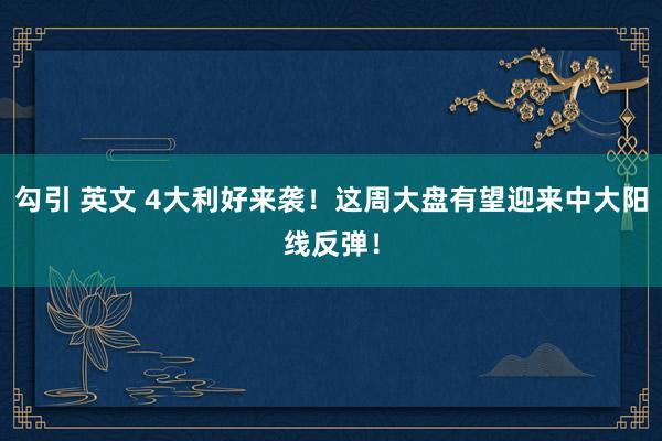 勾引 英文 4大利好来袭！这周大盘有望迎来中大阳线反弹！