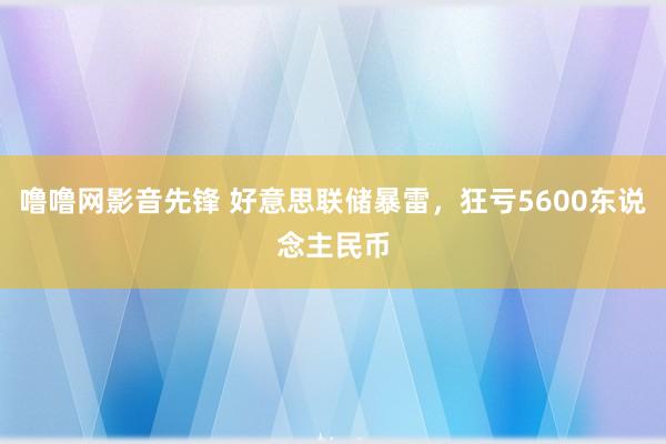 噜噜网影音先锋 好意思联储暴雷，狂亏5600东说念主民币