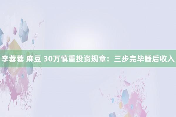 李蓉蓉 麻豆 30万慎重投资规章：三步完毕睡后收入
