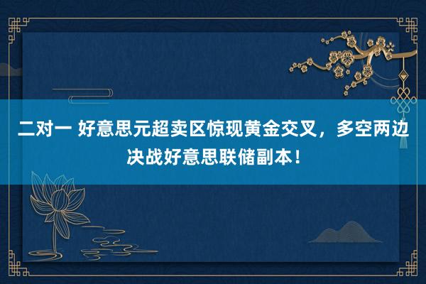 二对一 好意思元超卖区惊现黄金交叉，多空两边决战好意思联储副本！