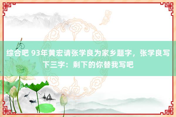 综合吧 93年黄宏请张学良为家乡题字，张学良写下三字：剩下的你替我写吧