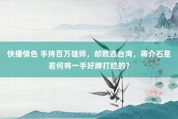 快播情色 手持百万雄师，却败逃台湾，蒋介石是若何将一手好牌打烂的？