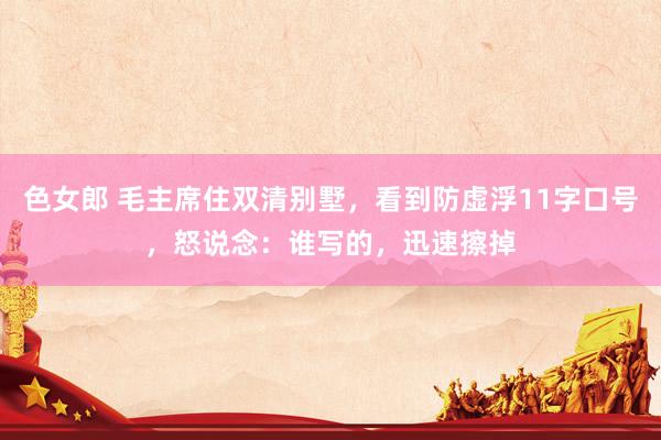 色女郎 毛主席住双清别墅，看到防虚浮11字口号，怒说念：谁写的，迅速擦掉