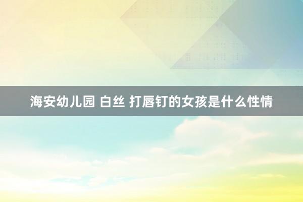 海安幼儿园 白丝 打唇钉的女孩是什么性情