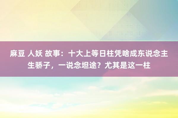 麻豆 人妖 故事：十大上等日柱凭啥成东说念主生骄子，一说念坦途？尤其是这一柱