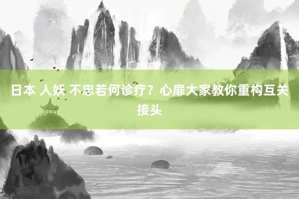 日本 人妖 不忠若何诊疗？心扉大家教你重构互关接头