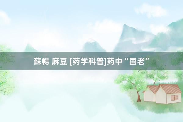 蘇暢 麻豆 [药学科普]药中“国老”