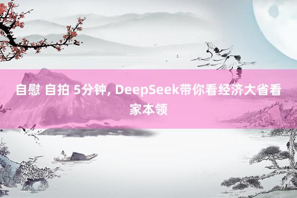 自慰 自拍 5分钟， DeepSeek带你看经济大省看家本领