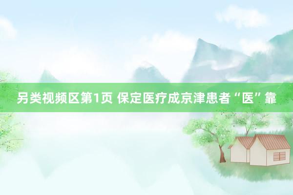 另类视频区第1页 保定医疗成京津患者“医”靠
