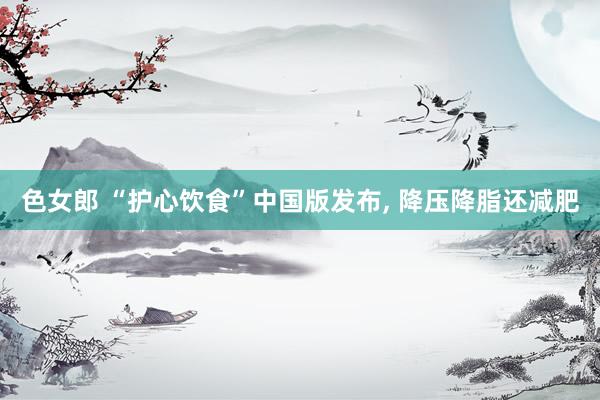 色女郎 “护心饮食”中国版发布， 降压降脂还减肥