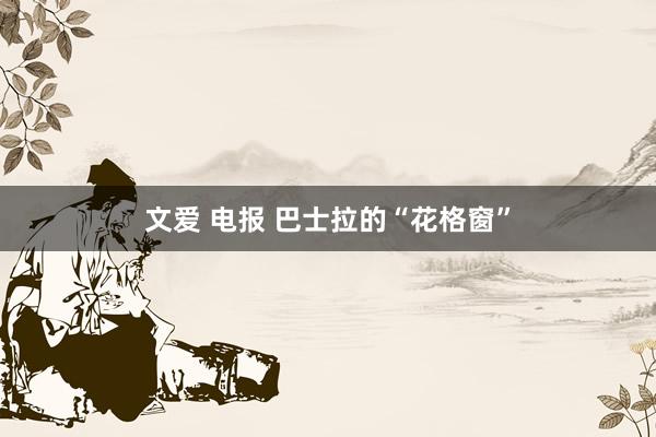 文爱 电报 巴士拉的“花格窗”