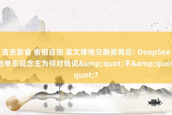 吉吉影音 偷拍自拍 梁文锋绝交融资背后: DeepSeek创举东说念主为何对钱说&quot;不&quot;?