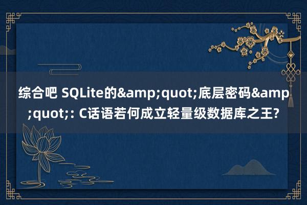 综合吧 SQLite的&quot;底层密码&quot;: C话语若何成立轻量级数据库之王?