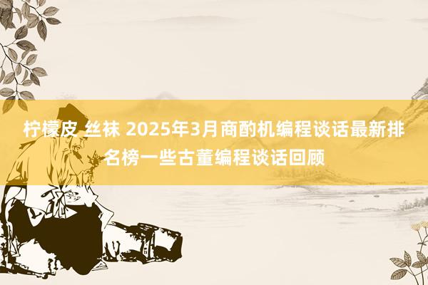 柠檬皮 丝袜 2025年3月商酌机编程谈话最新排名榜一些古董编程谈话回顾