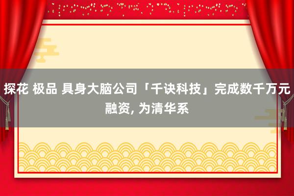 探花 极品 具身大脑公司「千诀科技」完成数千万元融资， 为清华系