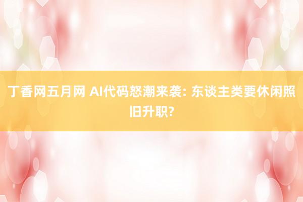 丁香网五月网 AI代码怒潮来袭: 东谈主类要休闲照旧升职?