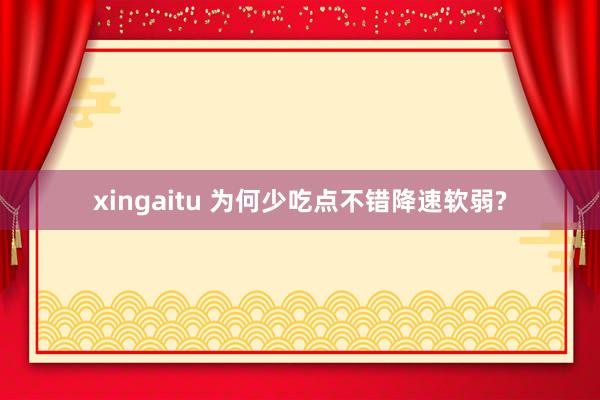 xingaitu 为何少吃点不错降速软弱?