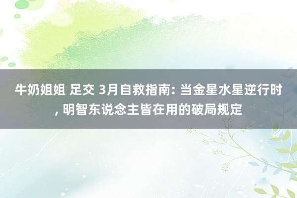 牛奶姐姐 足交 3月自救指南: 当金星水星逆行时， 明智东说念主皆在用的破局规定
