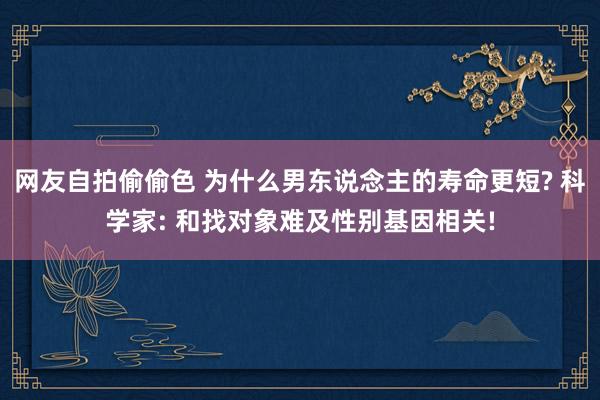 网友自拍偷偷色 为什么男东说念主的寿命更短? 科学家: 和找对象难及性别基因相关!