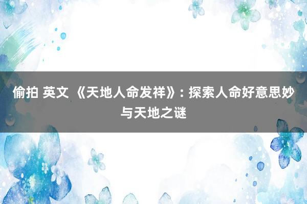 偷拍 英文 《天地人命发祥》: 探索人命好意思妙与天地之谜