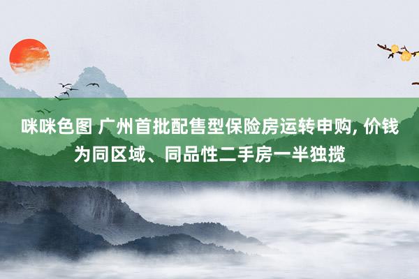 咪咪色图 广州首批配售型保险房运转申购， 价钱为同区域、同品性二手房一半独揽