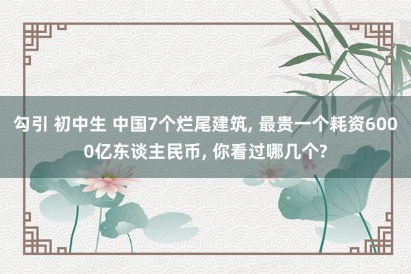 勾引 初中生 中国7个烂尾建筑， 最贵一个耗资6000亿东谈主民币， 你看过哪几个?