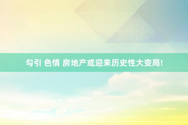 勾引 色情 房地产或迎来历史性大变局!