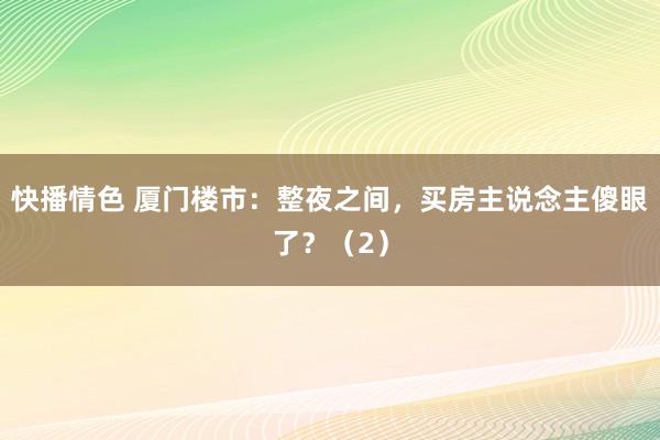 快播情色 厦门楼市:整夜之间,买房主说念主傻眼了?(2)