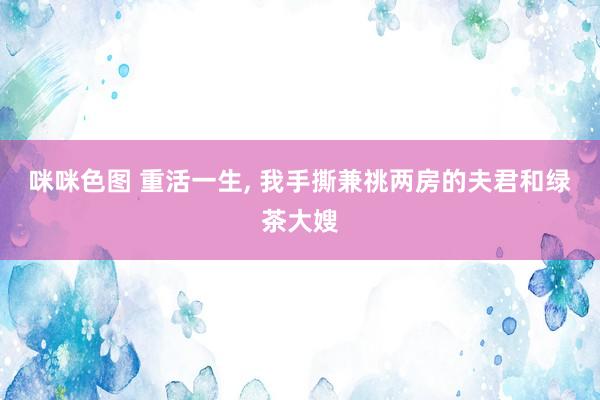 咪咪色图 重活一生， 我手撕兼祧两房的夫君和绿茶大嫂