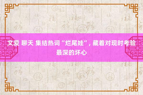 文爱 聊天 集结热词“烂尾娃”， 藏着对现时考验最深的坏心