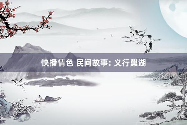 快播情色 民间故事: 义行巢湖
