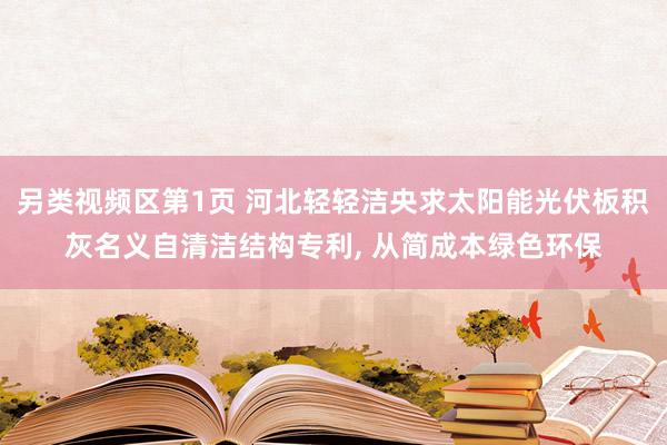 另类视频区第1页 河北轻轻洁央求太阳能光伏板积灰名义自清洁结构专利， 从简成本绿色环保