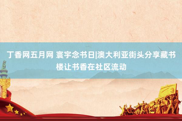 丁香网五月网 寰宇念书日|澳大利亚街头分享藏书楼让书香在社区流动