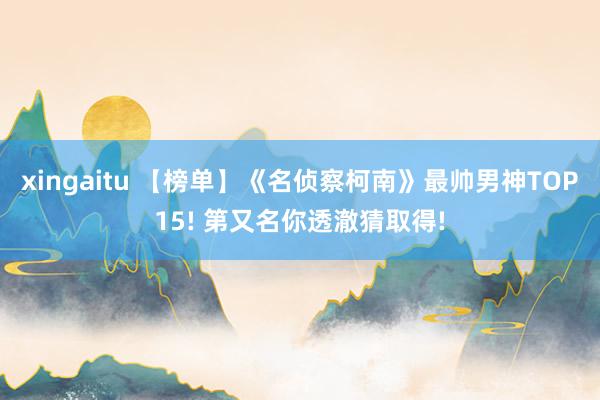 xingaitu 【榜单】《名侦察柯南》最帅男神TOP15! 第又名你透澈猜取得!