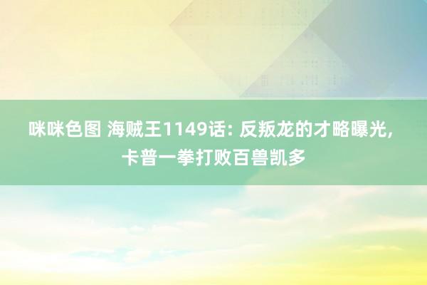 咪咪色图 海贼王1149话: 反叛龙的才略曝光， 卡普一拳打败百兽凯多