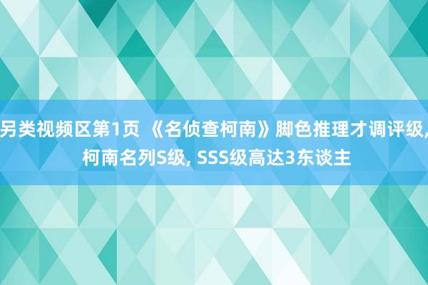 另类视频区第1页 《名侦查柯南》脚色推理才调评级， 柯南名列S级， SSS级高达3东谈主