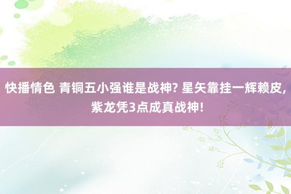 快播情色 青铜五小强谁是战神? 星矢靠挂一辉赖皮， 紫龙凭3点成真战神!