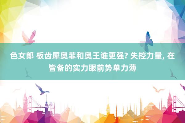 色女郎 板齿犀奥菲和奥王谁更强? 失控力量， 在皆备的实力眼前势单力薄